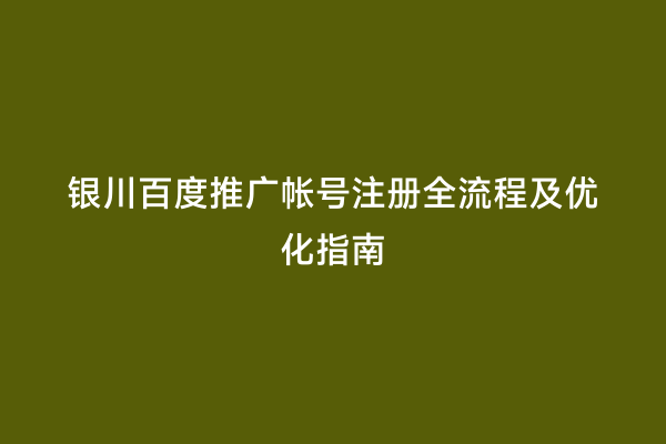 银川百度推广帐号注册全流程及优化指南