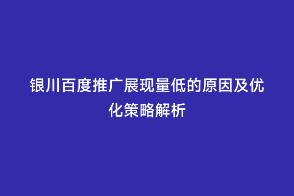 银川百度推广展现量低的原因及优化策略解析