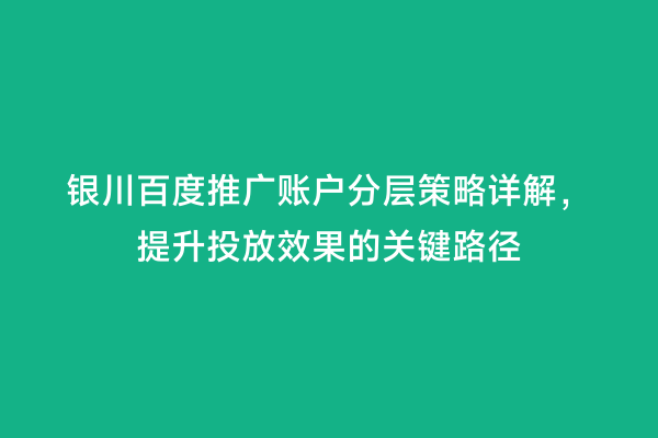 银川百度推广账户分层策略详解，提升投放效果的关键路径