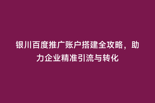银川百度推广账户搭建全攻略，助力企业精准引流与转化