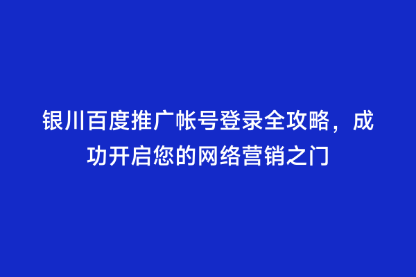 银川百度推广帐号登录全攻略，成功开启您的网络营销之门