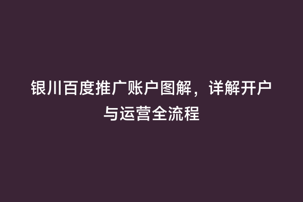 银川百度推广账户图解，详解开户与运营全流程