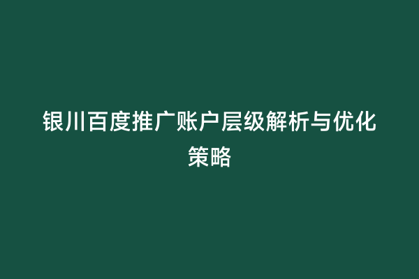 银川百度推广账户层级解析与优化策略