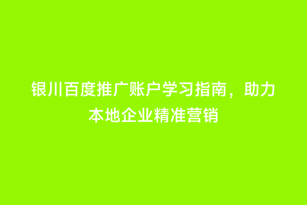 银川百度推广账户学习指南，助力本地企业精准营销
