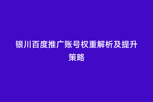 银川百度推广账号权重解析及提升策略