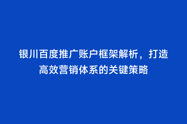 银川百度推广账户框架解析，打造高效营销体系的关键策略