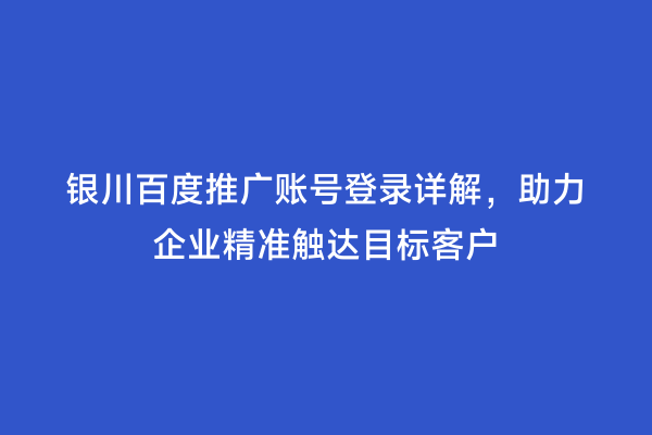 银川百度推广账号登录详解，助力企业精准触达目标客户