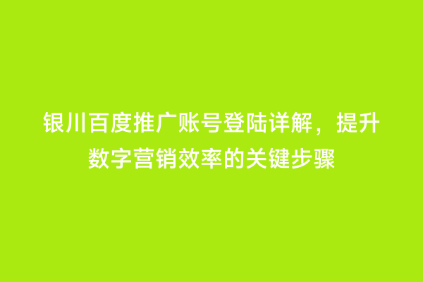 银川百度推广账号登陆详解，提升数字营销效率的关键步骤