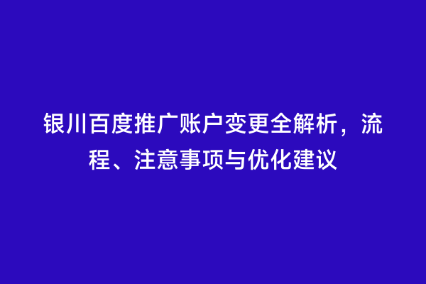 银川百度推广账户变更全解析，流程、注意事项与优化建议
