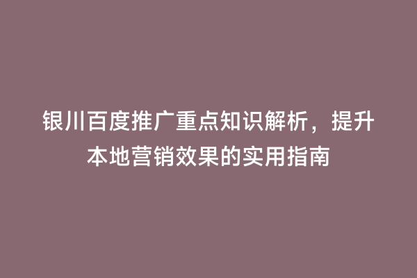 银川百度推广重点知识解析，提升本地营销效果的实用指南