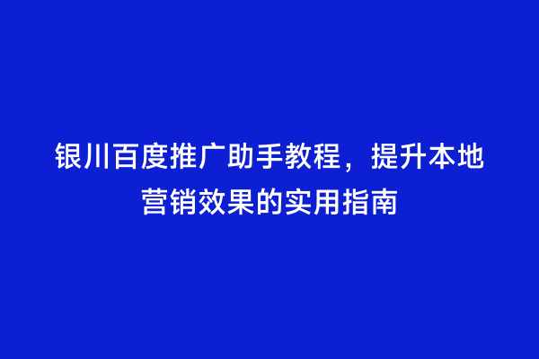 银川百度推广助手教程，提升本地营销效果的实用指南