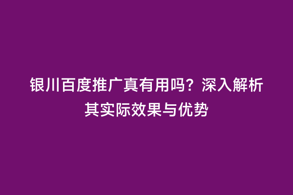 银川百度推广真有用吗？深入解析其实际效果与优势
