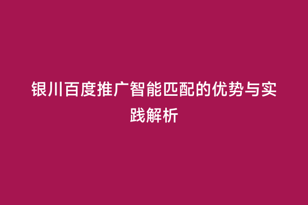 银川百度推广智能匹配的优势与实践解析