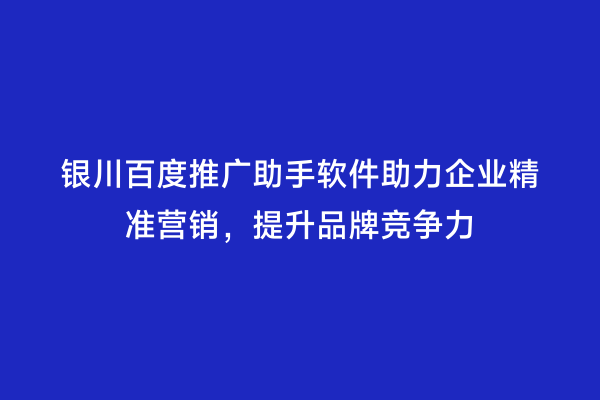 银川百度推广助手软件助力企业精准营销，提升品牌竞争力