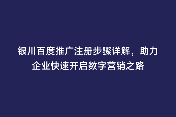银川百度推广注册步骤详解，助力企业快速开启数字营销之路