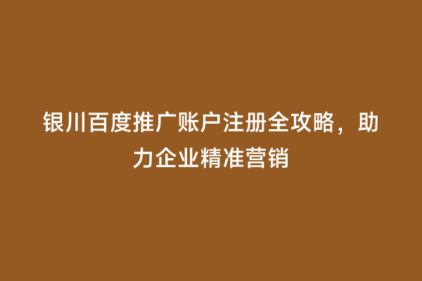 银川百度推广账户注册全攻略，助力企业精准营销
