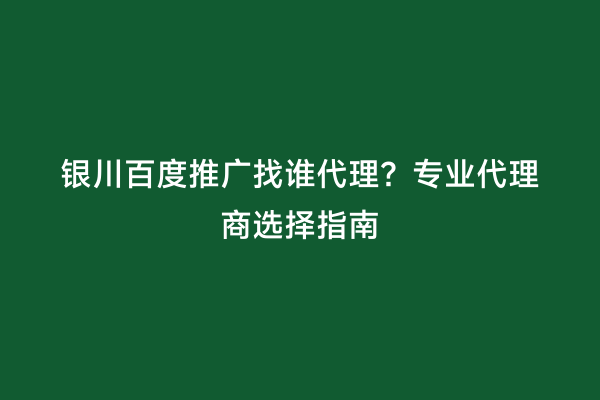 银川百度推广找谁代理？专业代理商选择指南