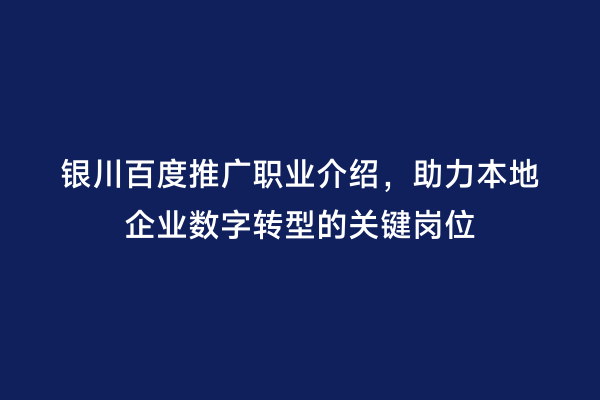 银川百度推广职业介绍，助力本地企业数字转型的关键岗位