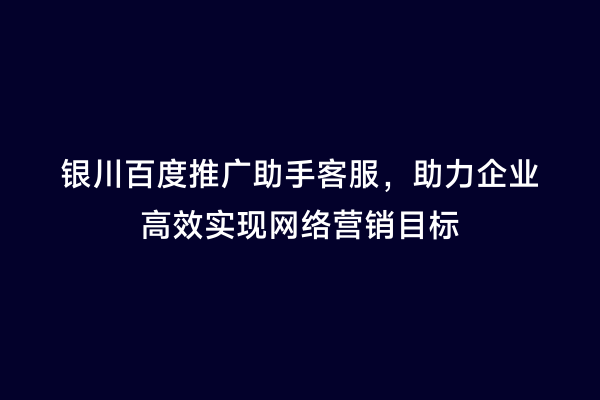 银川百度推广助手客服，助力企业高效实现网络营销目标