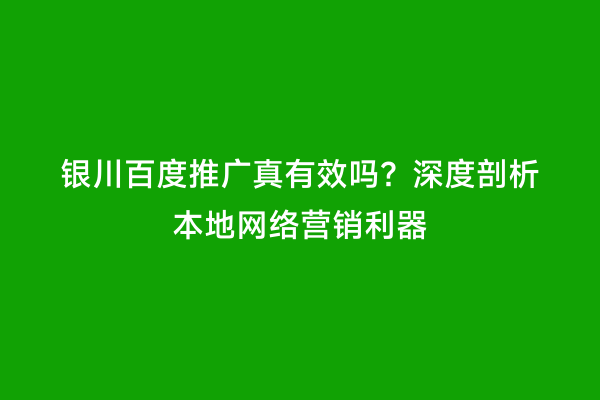银川百度推广真有效吗？深度剖析本地网络营销利器