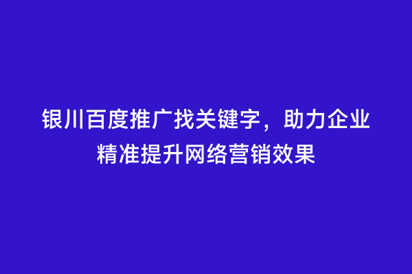 银川百度推广找关键字，助力企业精准提升网络营销效果