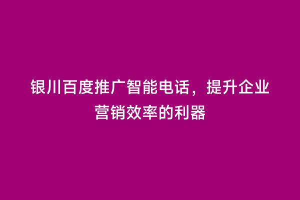 银川百度推广智能电话，提升企业营销效率的利器