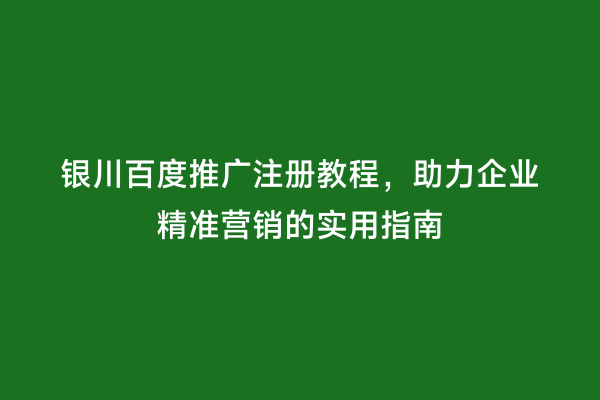 银川百度推广注册教程，助力企业精准营销的实用指南
