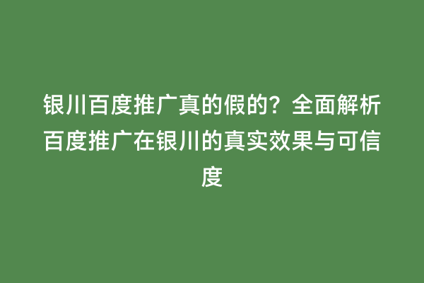 银川百度推广真的假的？全面解析百度推广在银川的真实效果与可信度