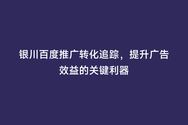 银川百度推广转化追踪，提升广告效益的关键利器