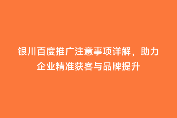 银川百度推广注意事项详解，助力企业精准获客与品牌提升