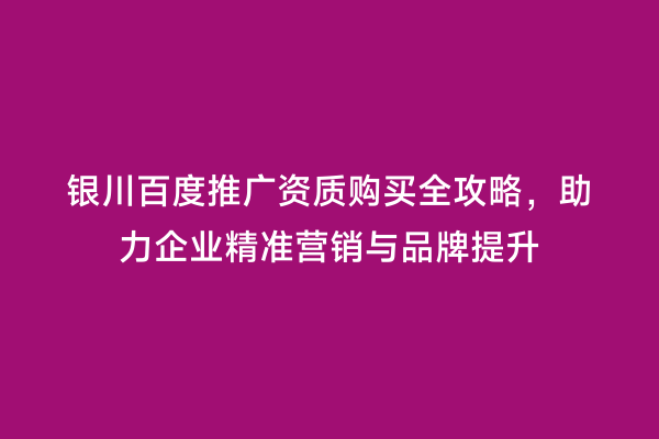 银川百度推广资质购买全攻略，助力企业精准营销与品牌提升