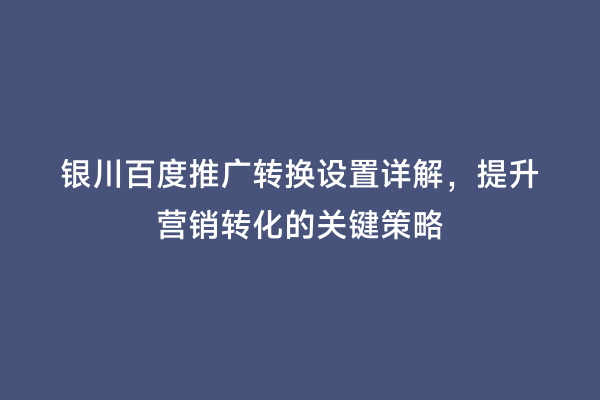 银川百度推广转换设置详解，提升营销转化的关键策略