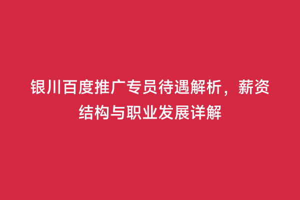 银川百度推广专员待遇解析，薪资结构与职业发展详解