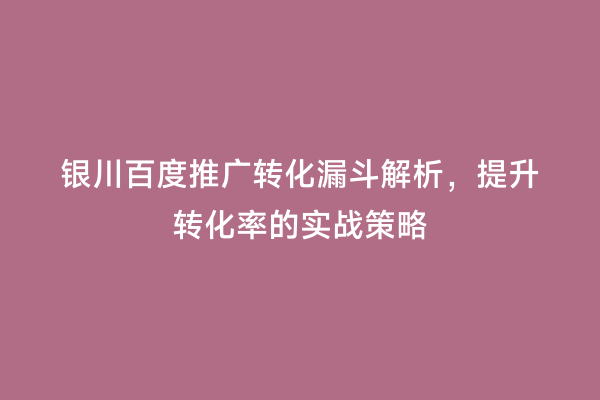 银川百度推广转化漏斗解析，提升转化率的实战策略