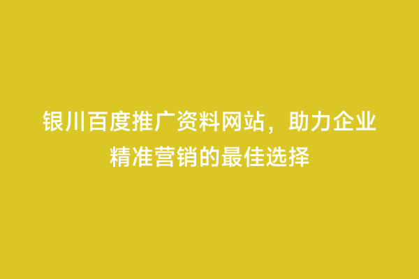 银川百度推广资料网站，助力企业精准营销的最佳选择