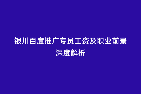 银川百度推广专员工资及职业前景深度解析