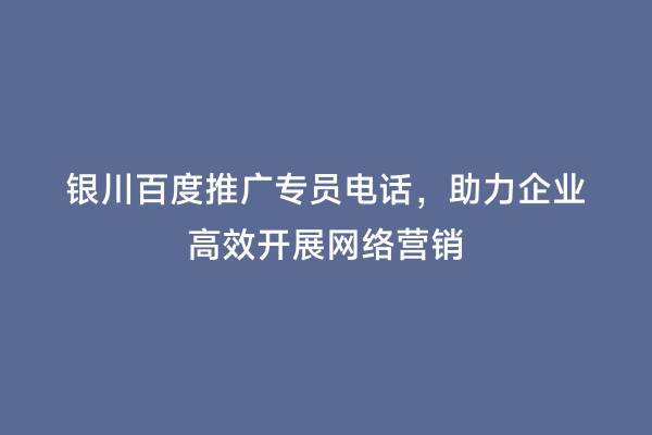 银川百度推广专员电话，助力企业高效开展网络营销