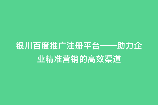 银川百度推广注册平台——助力企业精准营销的高效渠道