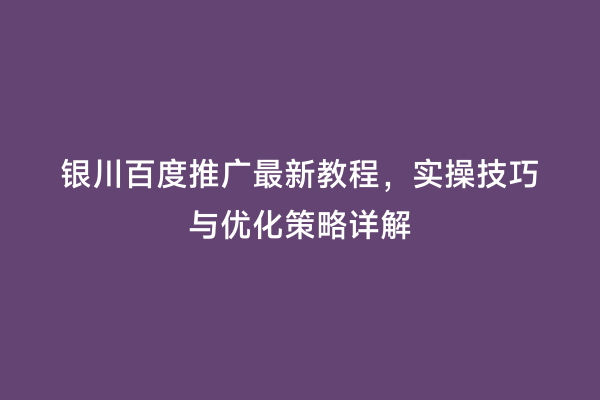 银川百度推广最新教程，实操技巧与优化策略详解