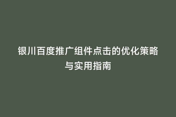 银川百度推广组件点击的优化策略与实用指南