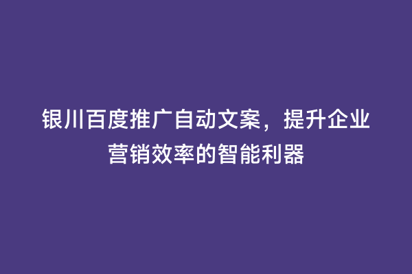 银川百度推广自动文案，提升企业营销效率的智能利器