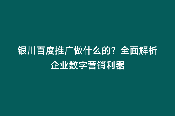 银川百度推广做什么的？全面解析企业数字营销利器