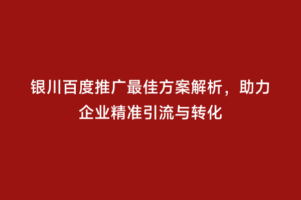 银川百度推广最佳方案解析，助力企业精准引流与转化