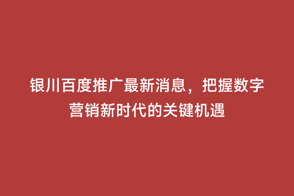银川百度推广最新消息，把握数字营销新时代的关键机遇