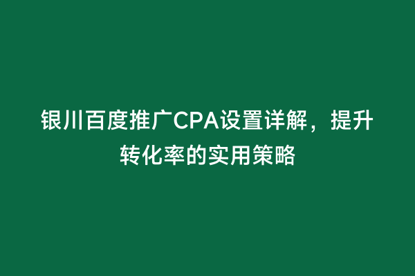 银川百度推广CPA设置详解，提升转化率的实用策略