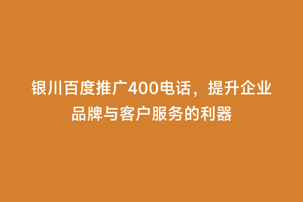 银川百度推广400电话，提升企业品牌与客户服务的利器