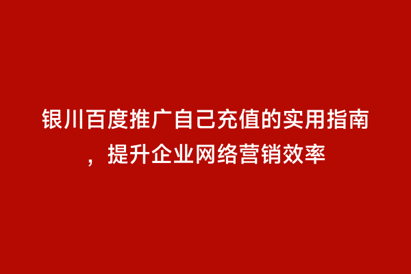 银川百度推广自己充值的实用指南，提升企业网络营销效率