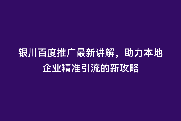 银川百度推广最新讲解，助力本地企业精准引流的新攻略