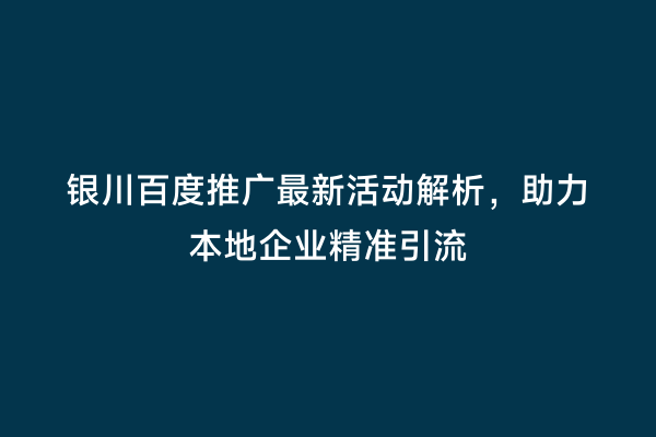银川百度推广最新活动解析，助力本地企业精准引流