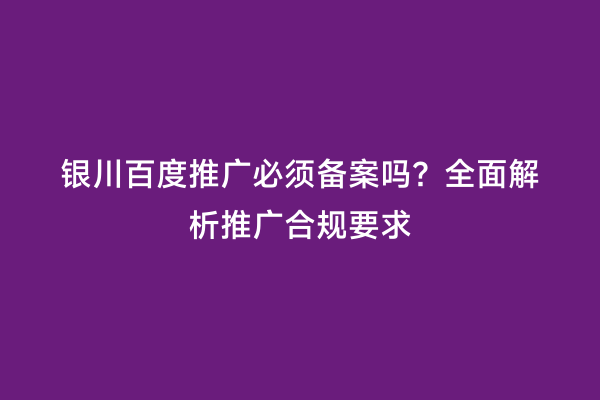 银川百度推广必须备案吗？全面解析推广合规要求